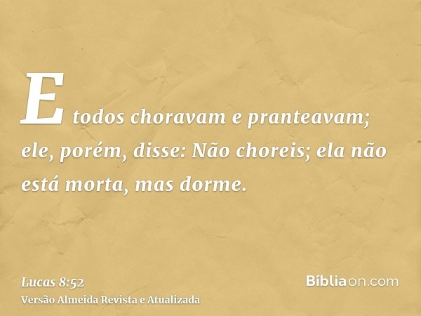 E todos choravam e pranteavam; ele, porém, disse: Não choreis; ela não está morta, mas dorme.