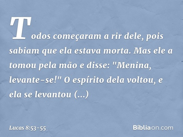 Todos começaram a rir dele, pois sabiam que ela estava morta. Mas ele a tomou pela mão e disse: "Menina, levante-se!" O espírito dela voltou, e ela se levantou