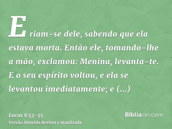 E riam-se dele, sabendo que ela estava morta.Então ele, tomando-lhe a mão, exclamou: Menina, levanta-te.E o seu espírito voltou, e ela se levantou imediatamente