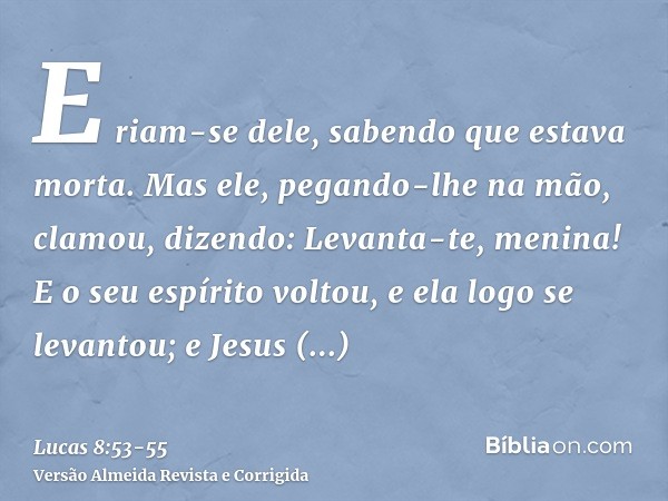 E riam-se dele, sabendo que estava morta.Mas ele, pegando-lhe na mão, clamou, dizendo: Levanta-te, menina!E o seu espírito voltou, e ela logo se levantou; e Jes