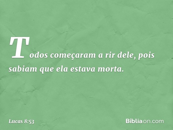 Todos começaram a rir dele, pois sabiam que ela estava morta. -- Lucas 8:53