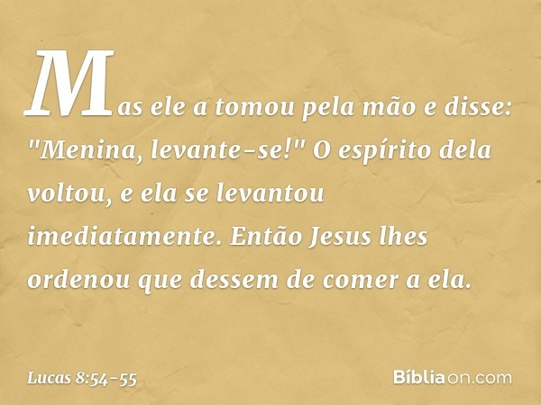 Mas ele a tomou pela mão e disse: "Menina, levante-se!" O espírito dela voltou, e ela se levantou imediatamente. Então Jesus lhes ordenou que dessem de comer a 