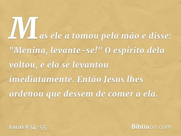 Mas ele a tomou pela mão e disse: "Menina, levante-se!" O espírito dela voltou, e ela se levantou imediatamente. Então Jesus lhes ordenou que dessem de comer a 