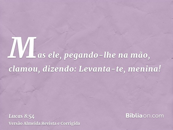 Mas ele, pegando-lhe na mão, clamou, dizendo: Levanta-te, menina!
