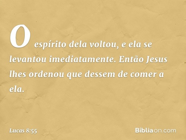 O espírito dela voltou, e ela se levantou imediatamente. Então Jesus lhes ordenou que dessem de comer a ela. -- Lucas 8:55