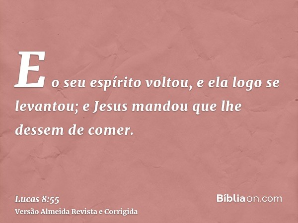E o seu espírito voltou, e ela logo se levantou; e Jesus mandou que lhe dessem de comer.