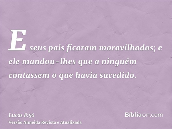 E seus pais ficaram maravilhados; e ele mandou-lhes que a ninguém contassem o que havia sucedido.