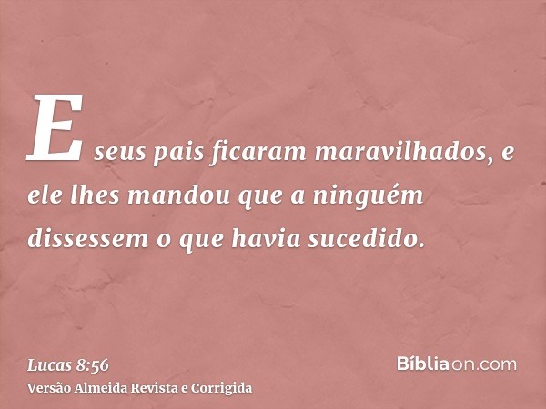E seus pais ficaram maravilhados, e ele lhes mandou que a ninguém dissessem o que havia sucedido.