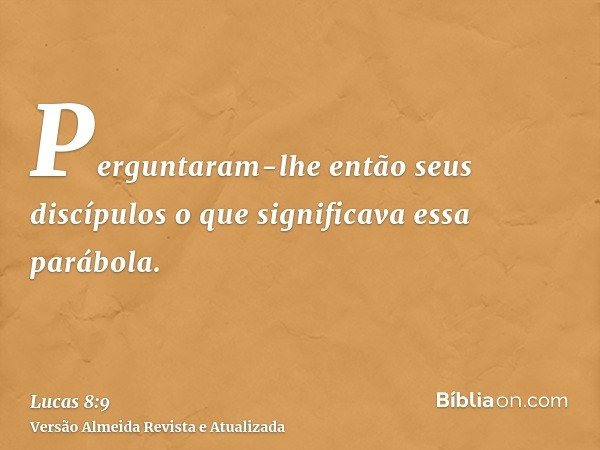 Perguntaram-lhe então seus discípulos o que significava essa parábola.