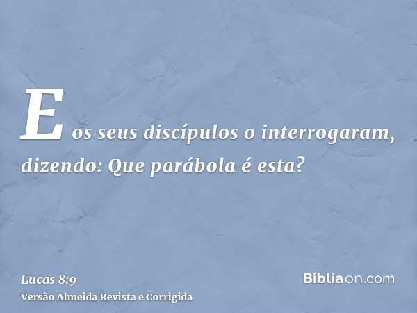 E os seus discípulos o interrogaram, dizendo: Que parábola é esta?
