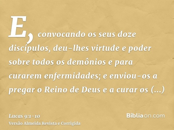 E, convocando os seus doze discípulos, deu-lhes virtude e poder sobre todos os demônios e para curarem enfermidades;e enviou-os a pregar o Reino de Deus e a cur