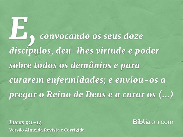 E, convocando os seus doze discípulos, deu-lhes virtude e poder sobre todos os demônios e para curarem enfermidades;e enviou-os a pregar o Reino de Deus e a cur