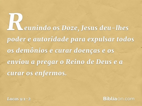 Reunindo os Doze, Jesus deu-lhes poder e autoridade para expulsar todos os demônios e curar doenças e os enviou a pregar o Reino de Deus e a curar os enfermos. 