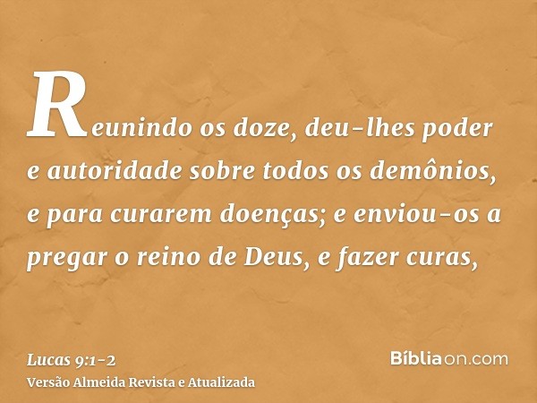 Reunindo os doze, deu-lhes poder e autoridade sobre todos os demônios, e para curarem doenças;e enviou-os a pregar o reino de Deus, e fazer curas,