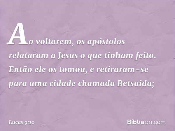 Ao voltarem, os apóstolos relataram a Jesus o que tinham feito. Então ele os tomou, e retiraram-se para uma cidade chamada Betsaida; -- Lucas 9:10