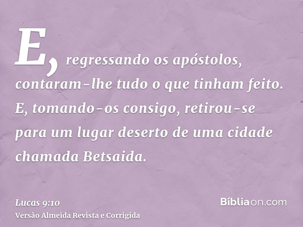 E, regressando os apóstolos, contaram-lhe tudo o que tinham feito. E, tomando-os consigo, retirou-se para um lugar deserto de uma cidade chamada Betsaida.