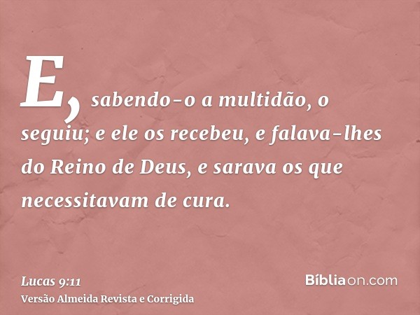 E, sabendo-o a multidão, o seguiu; e ele os recebeu, e falava-lhes do Reino de Deus, e sarava os que necessitavam de cura.