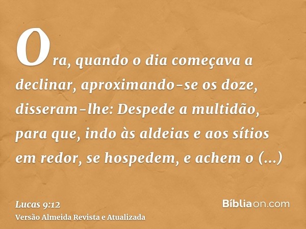 Ora, quando o dia começava a declinar, aproximando-se os doze, disseram-lhe: Despede a multidão, para que, indo às aldeias e aos sítios em redor, se hospedem, e