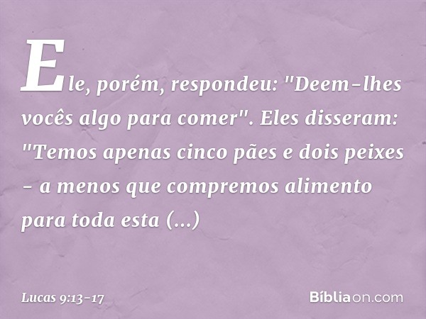 Ele, porém, respondeu: "Deem-lhes vocês algo para comer".
Eles disseram: "Temos apenas cinco pães e dois peixes - a menos que compremos alimento para toda esta