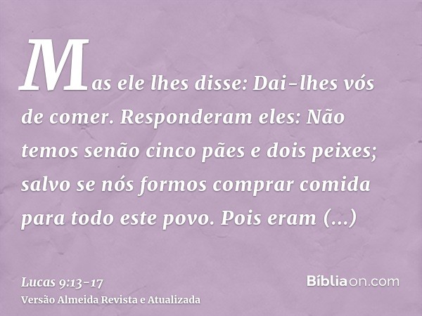 Mas ele lhes disse: Dai-lhes vós de comer. Responderam eles: Não temos senão cinco pães e dois peixes; salvo se nós formos comprar comida para todo este povo.Po