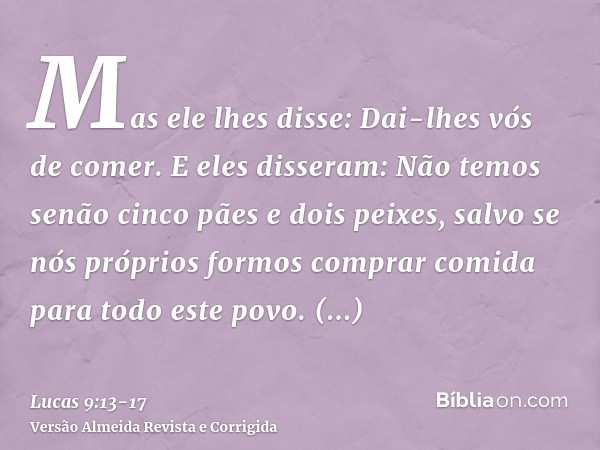 Mas ele lhes disse: Dai-lhes vós de comer. E eles disseram: Não temos senão cinco pães e dois peixes, salvo se nós próprios formos comprar comida para todo este