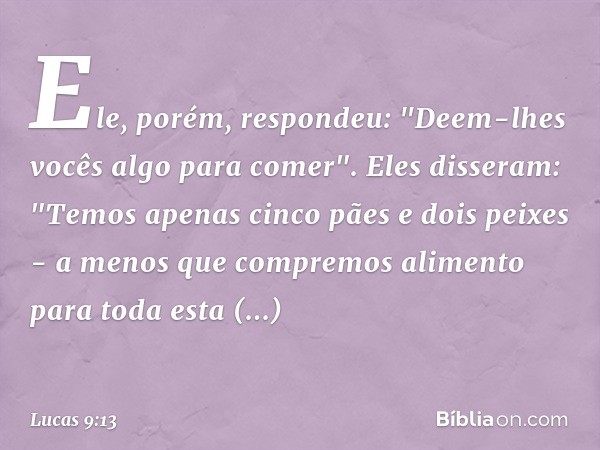Ele, porém, respondeu: "Deem-lhes vocês algo para comer".
Eles disseram: "Temos apenas cinco pães e dois peixes - a menos que compremos alimento para toda esta
