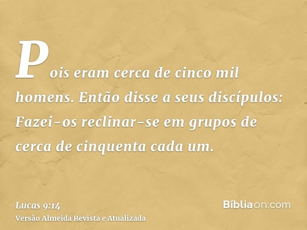 Pois eram cerca de cinco mil homens. Então disse a seus discípulos: Fazei-os reclinar-se em grupos de cerca de cinquenta cada um.