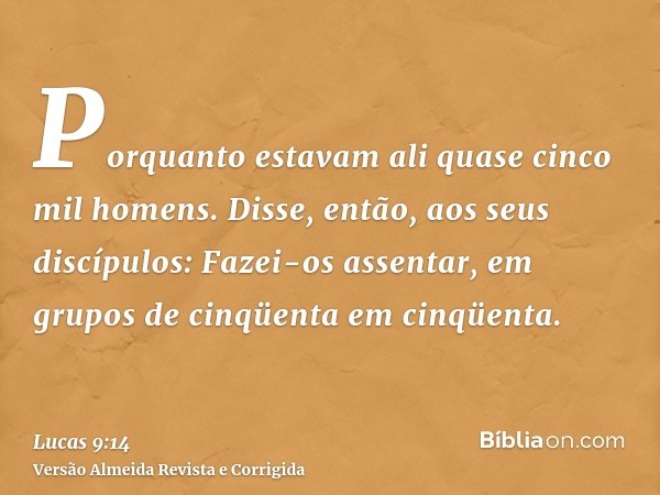 Porquanto estavam ali quase cinco mil homens. Disse, então, aos seus discípulos: Fazei-os assentar, em grupos de cinqüenta em cinqüenta.