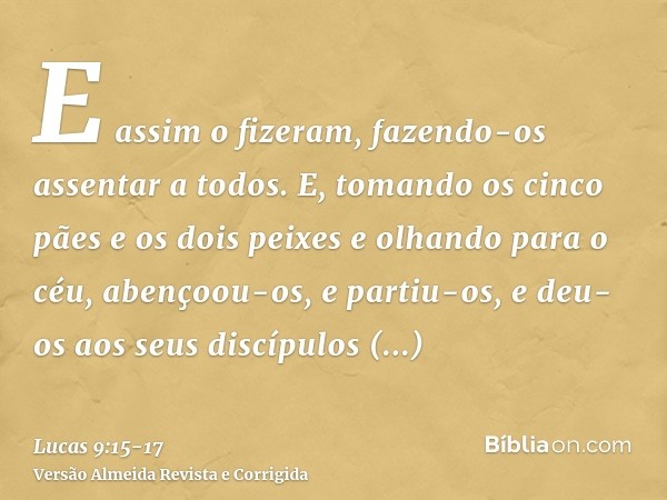 E assim o fizeram, fazendo-os assentar a todos.E, tomando os cinco pães e os dois peixes e olhando para o céu, abençoou-os, e partiu-os, e deu-os aos seus discí