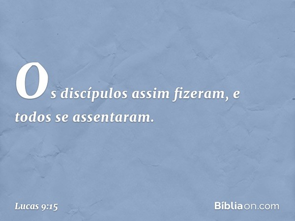 Os discípulos assim fizeram, e todos se assentaram. -- Lucas 9:15