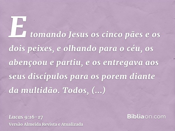 E tomando Jesus os cinco pães e os dois peixes, e olhando para o céu, os abençoou e partiu, e os entregava aos seus discípulos para os porem diante da multidão.