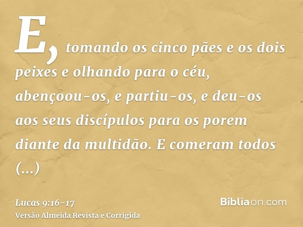 E, tomando os cinco pães e os dois peixes e olhando para o céu, abençoou-os, e partiu-os, e deu-os aos seus discípulos para os porem diante da multidão.E comera