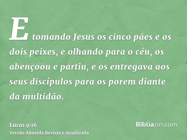 E tomando Jesus os cinco pães e os dois peixes, e olhando para o céu, os abençoou e partiu, e os entregava aos seus discípulos para os porem diante da multidão.