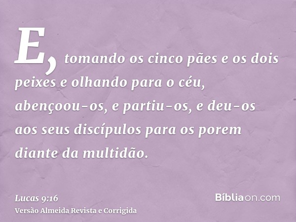 E, tomando os cinco pães e os dois peixes e olhando para o céu, abençoou-os, e partiu-os, e deu-os aos seus discípulos para os porem diante da multidão.
