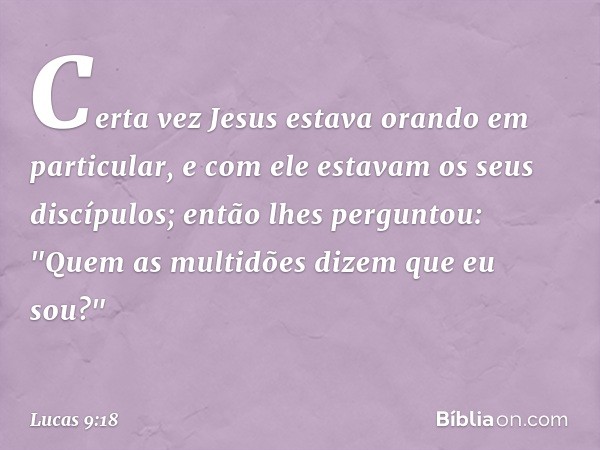 Certa vez Jesus estava orando em particular, e com ele estavam os seus discípulos; então lhes perguntou: "Quem as multidões dizem que eu sou?" -- Lucas 9:18