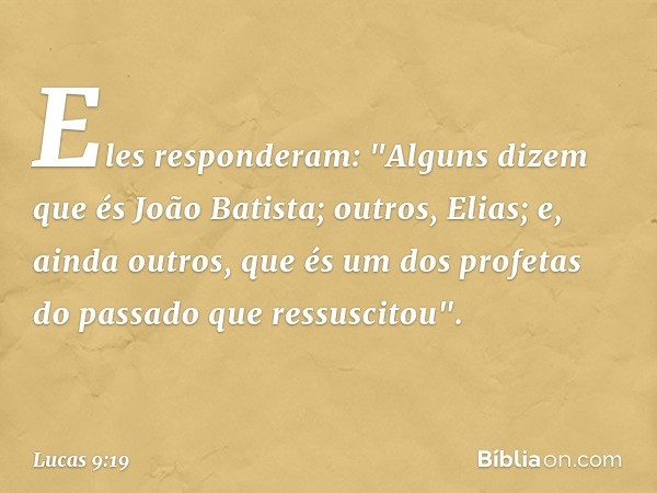 Eles responderam: "Alguns dizem que és João Batista; outros, Elias; e, ainda outros, que és um dos profetas do passado que ressuscitou". -- Lucas 9:19