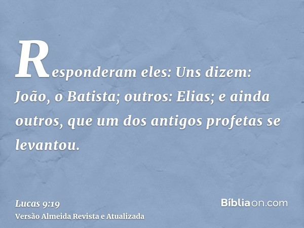 Responderam eles: Uns dizem: João, o Batista; outros: Elias; e ainda outros, que um dos antigos profetas se levantou.