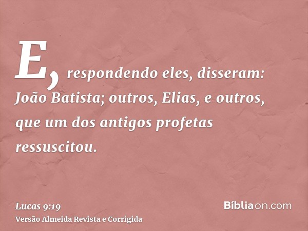 E, respondendo eles, disseram: João Batista; outros, Elias, e outros, que um dos antigos profetas ressuscitou.
