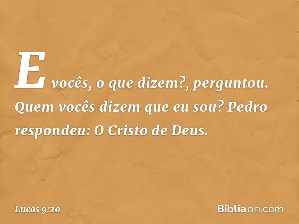 "E vocês, o que dizem?", perguntou. "Quem vocês dizem que eu sou?"
Pedro respondeu: "O Cristo de Deus". -- Lucas 9:20