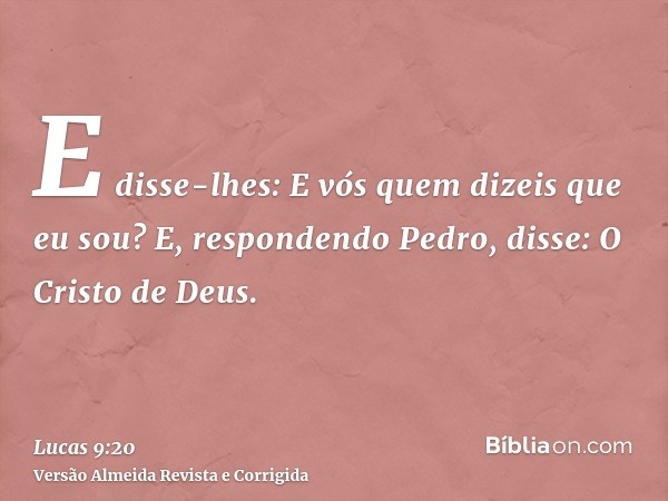 E disse-lhes: E vós quem dizeis que eu sou? E, respondendo Pedro, disse: O Cristo de Deus.