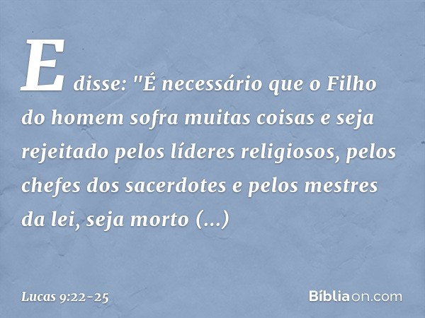 E disse: "É necessário que o Filho do homem sofra muitas coisas e seja rejeitado pelos líderes religiosos, pelos chefes dos sacerdotes e pelos mestres da lei, s