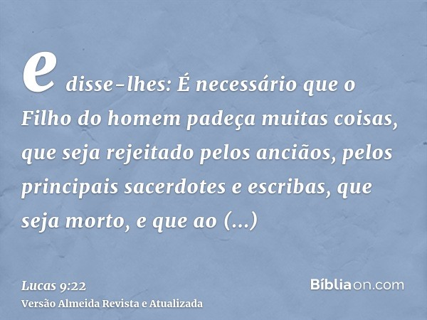 e disse-lhes: É necessário que o Filho do homem padeça muitas coisas, que seja rejeitado pelos anciãos, pelos principais sacerdotes e escribas, que seja morto, 