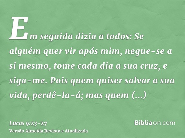 Em seguida dizia a todos: Se alguém quer vir após mim, negue-se a si mesmo, tome cada dia a sua cruz, e siga-me.Pois quem quiser salvar a sua vida, perdê-la-á; 