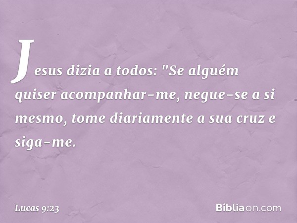 Jesus dizia a todos: "Se alguém quiser acompanhar-me, negue-se a si mesmo, tome diariamente a sua cruz e siga-me. -- Lucas 9:23