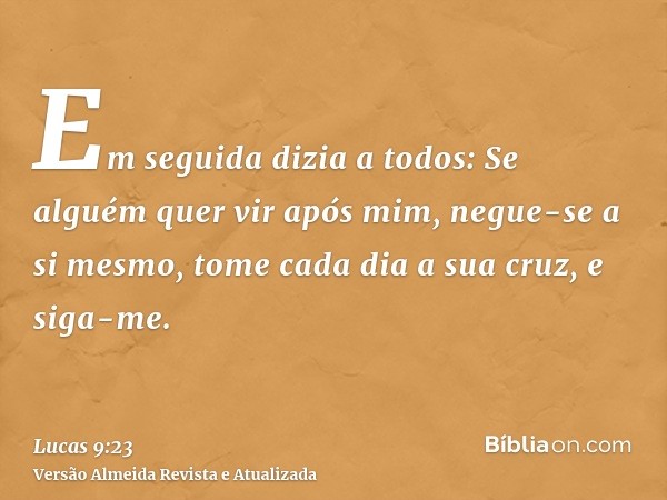 Em seguida dizia a todos: Se alguém quer vir após mim, negue-se a si mesmo, tome cada dia a sua cruz, e siga-me.