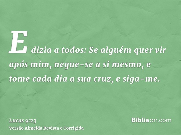 E dizia a todos: Se alguém quer vir após mim, negue-se a si mesmo, e tome cada dia a sua cruz, e siga-me.
