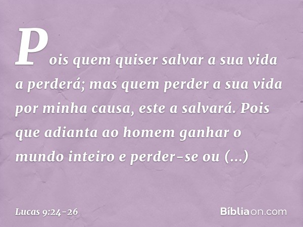 Pois quem quiser salvar a sua vida a perderá; mas quem perder a sua vida por minha causa, este a salvará. Pois que adianta ao homem ganhar o mundo inteiro e per