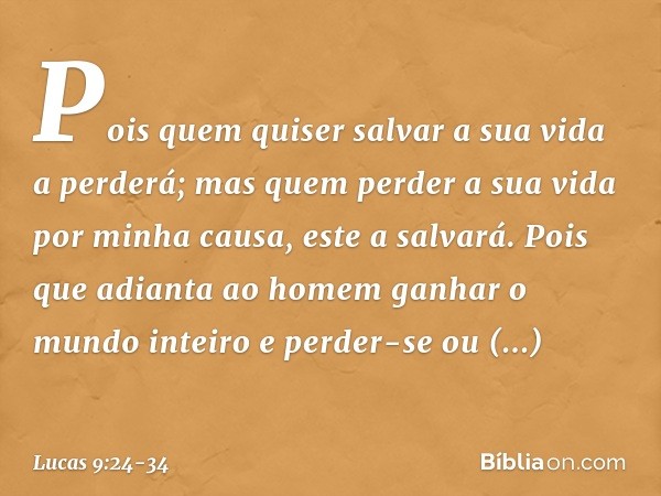 Pois quem quiser salvar a sua vida a perderá; mas quem perder a sua vida por minha causa, este a salvará. Pois que adianta ao homem ganhar o mundo inteiro e per