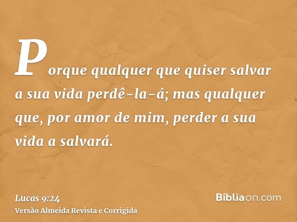 Porque qualquer que quiser salvar a sua vida perdê-la-á; mas qualquer que, por amor de mim, perder a sua vida a salvará.