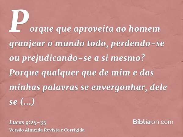 Porque que aproveita ao homem granjear o mundo todo, perdendo-se ou prejudicando-se a si mesmo?Porque qualquer que de mim e das minhas palavras se envergonhar, 